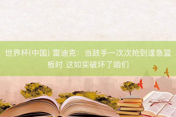 世界杯(中国) 雷迪克：当敌手一次次抢到遑急篮板时 这如实破坏了咱们