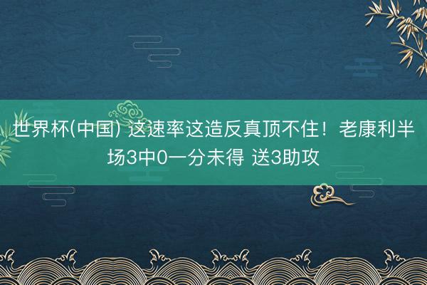 世界杯(中国) 这速率这造反真顶不住！老康利半场3中0一分未得 送3助攻