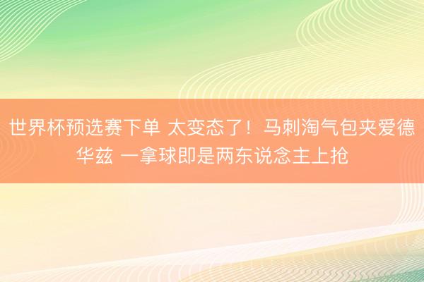 世界杯预选赛下单 太变态了！马刺淘气包夹爱德华兹 一拿球即是两东说念主上抢