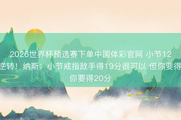 2026世界杯预选赛下单中国体彩官网 小节12分遭逆转！纳斯：小节戒指敌手得19分很可以 但你要得20分