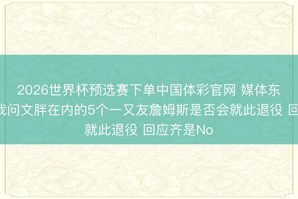 2026世界杯预选赛下单中国体彩官网 媒体东说念主:我问文胖在内的5个一又友詹姆斯是否会就此退役 回应齐是No