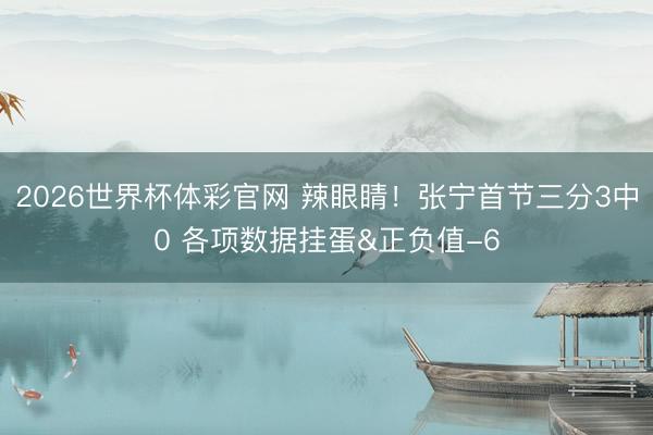 2026世界杯体彩官网 辣眼睛！张宁首节三分3中0 各项数据挂蛋&正负值-6