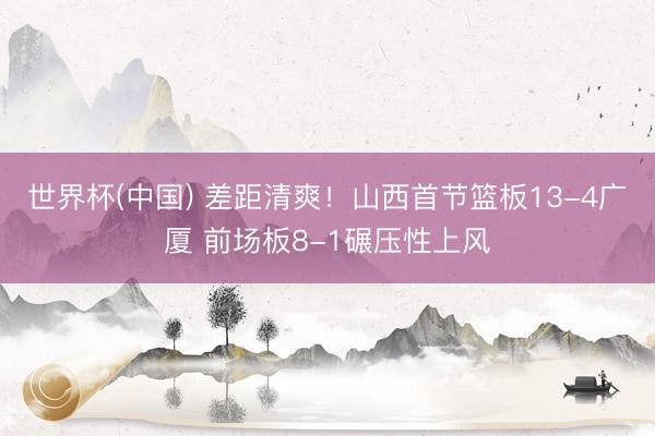 世界杯(中国) 差距清爽!山西首节篮板13-4广厦 前场板8-1碾压性上风