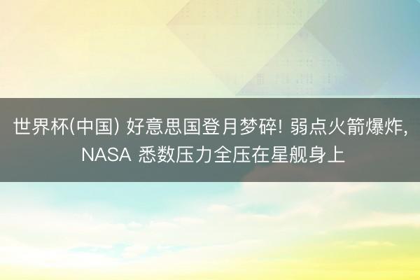 世界杯(中国) 好意思国登月梦碎! 弱点火箭爆炸， NASA 悉数压力全压在星舰身上