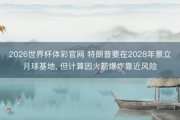2026世界杯体彩官网 特朗普要在2028年景立月球基地， 但计算因火箭爆炸靠近风险