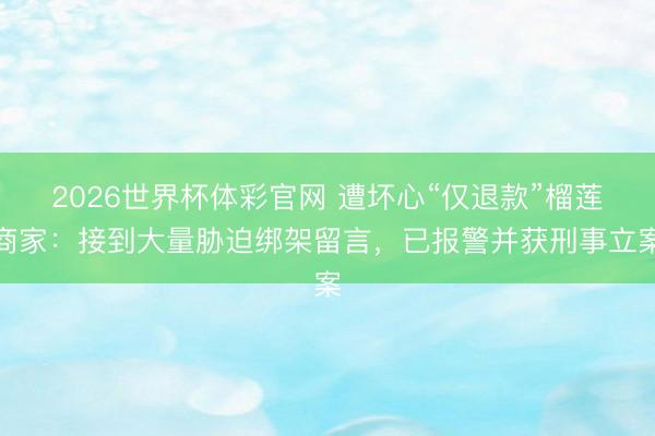 2026世界杯体彩官网 遭坏心“仅退款”榴莲商家：接到大量胁迫绑架留言，已报警并获刑事立案