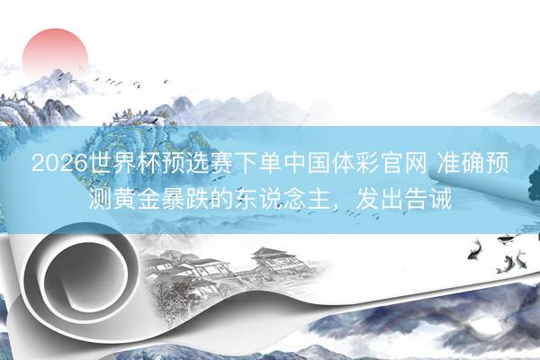 2026世界杯预选赛下单中国体彩官网 准确预测黄金暴跌的东说念主,发出告诫