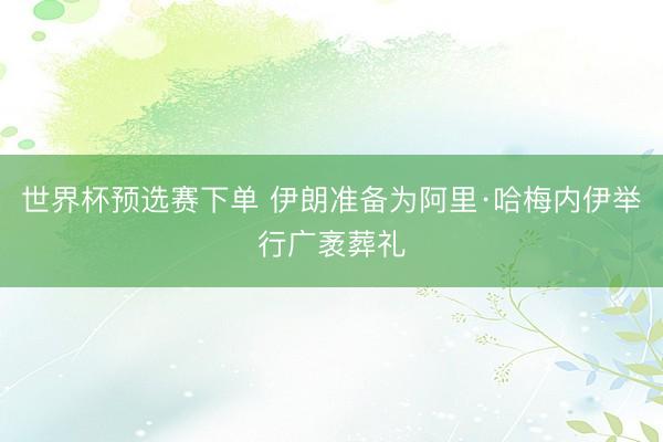 世界杯预选赛下单 伊朗准备为阿里·哈梅内伊举行广袤葬礼