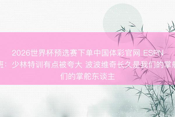 2026世界杯预选赛下单中国体彩官网 ESPN专访文班：少林特训有点被夸大 波波维奇长久是我们的掌舵东谈主