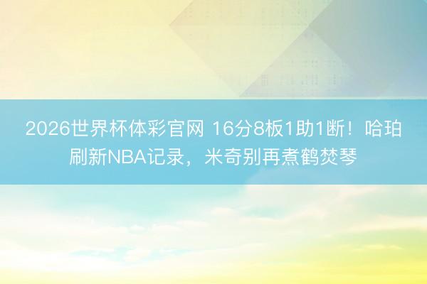 2026世界杯体彩官网 16分8板1助1断！哈珀刷新NBA记录，米奇别再煮鹤焚琴