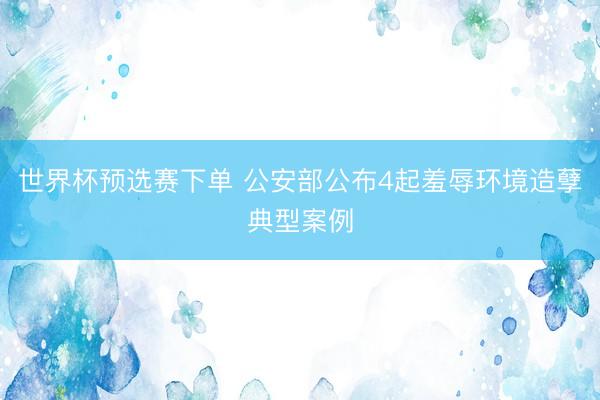 世界杯预选赛下单 公安部公布4起羞辱环境造孽典型案例
