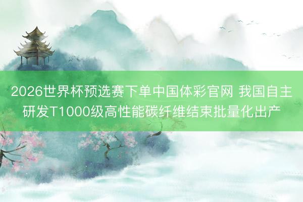 2026世界杯预选赛下单中国体彩官网 我国自主研发T1000级高性能碳纤维结束批量化出产