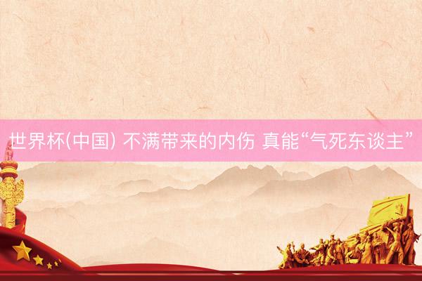 世界杯(中国) 不满带来的内伤 真能“气死东谈主”