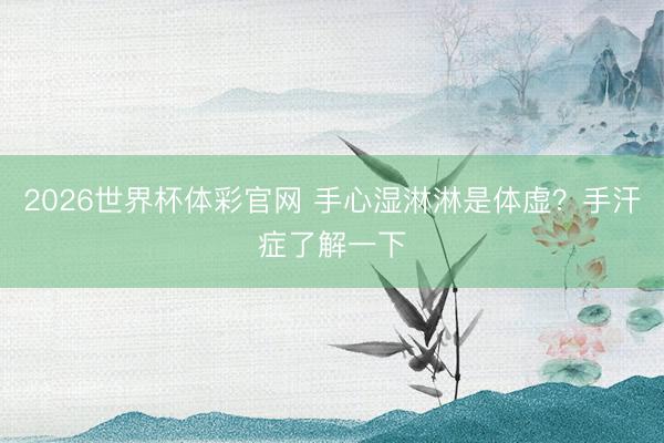 2026世界杯体彩官网 手心湿淋淋是体虚?手汗症了解一下