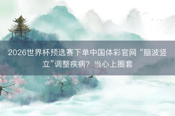 2026世界杯预选赛下单中国体彩官网 “脑波竖立”调整疾病?当心上圈套
