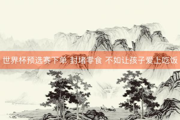 世界杯预选赛下单 封堵零食 不如让孩子爱上吃饭