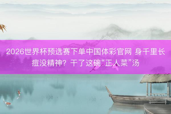 2026世界杯预选赛下单中国体彩官网 身千里长痘没精神?干了这碗“正人菜”汤