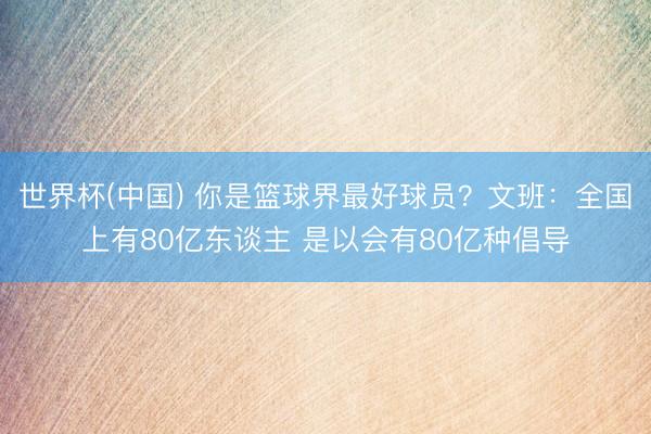 世界杯(中国) 你是篮球界最好球员？文班：全国上有80亿东谈主 是以会有80亿种倡导