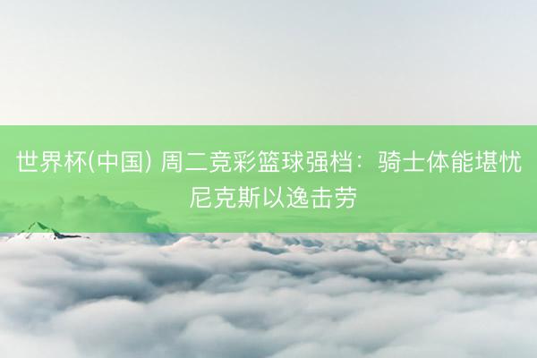 世界杯(中国) 周二竞彩篮球强档：骑士体能堪忧 尼克斯以逸击劳
