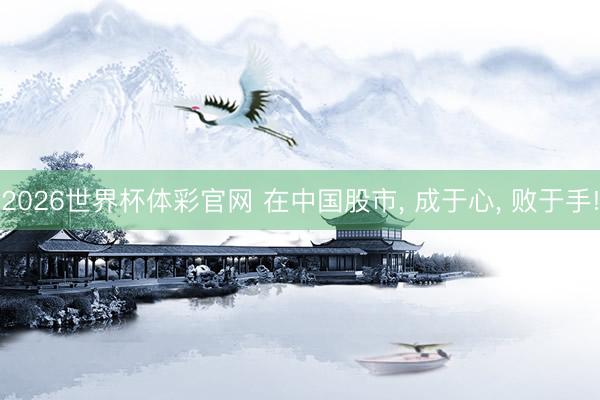 2026世界杯体彩官网 在中国股市， 成于心， 败于手!