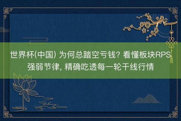 世界杯(中国) 为何总踏空亏钱? 看懂板块RPS强弱节律， 精确吃透每一轮干线行情