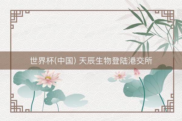 世界杯(中国) 天辰生物登陆港交所