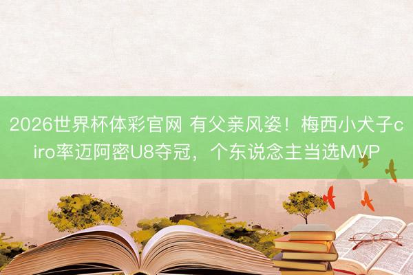 2026世界杯体彩官网 有父亲风姿！梅西小犬子ciro率迈阿密U8夺冠，个东说念主当选MVP