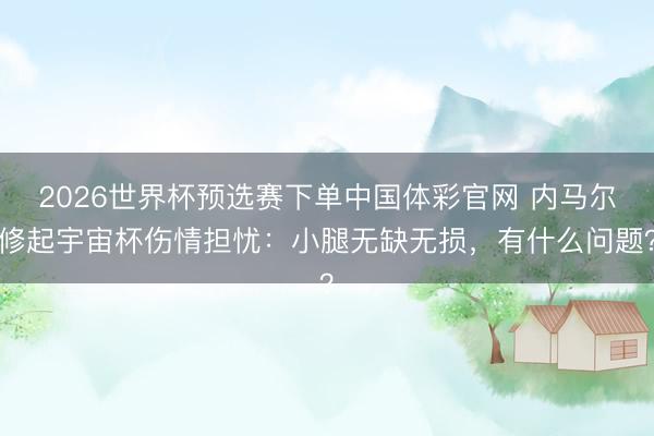 2026世界杯预选赛下单中国体彩官网 内马尔修起宇宙杯伤情担忧：小腿无缺无损，有什么问题？