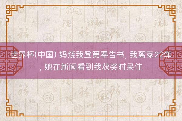 世界杯(中国) 妈烧我登第奉告书， 我离家22年， 她在新闻看到我获奖时呆住