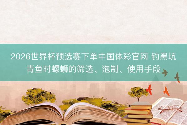 2026世界杯预选赛下单中国体彩官网 钓黑坑青鱼时螺蛳的筛选、泡制、使用手段
