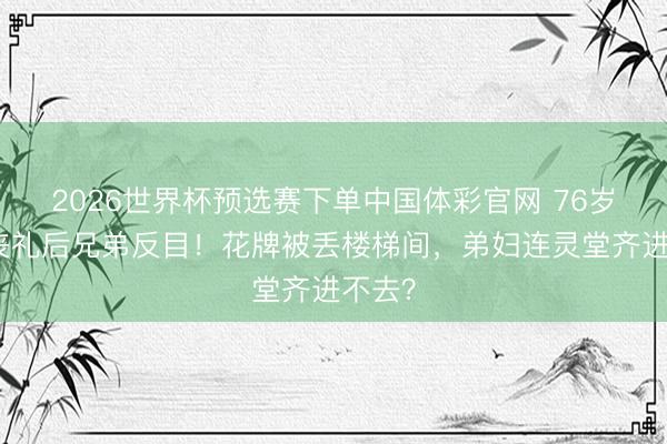 2026世界杯预选赛下单中国体彩官网 76岁港星丧礼后兄弟反目！花牌被丢楼梯间，弟妇连灵堂齐进不去？
