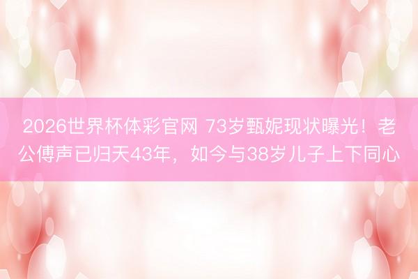 2026世界杯体彩官网 73岁甄妮现状曝光！老公傅声已归天43年，如今与38岁儿子上下同心