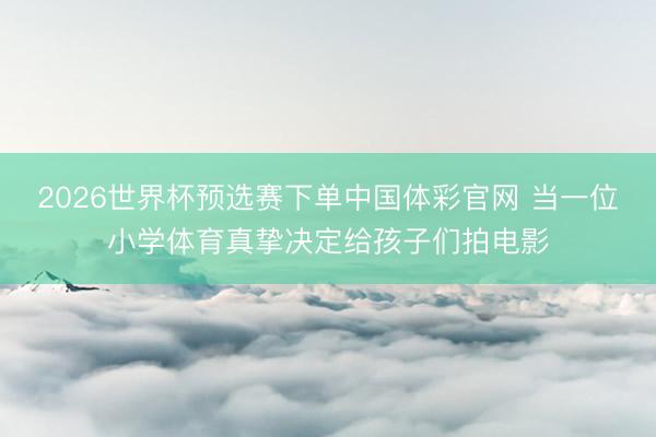 2026世界杯预选赛下单中国体彩官网 当一位小学体育真挚决定给孩子们拍电影