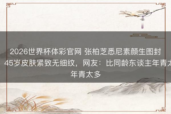 2026世界杯体彩官网 张柏芝悉尼素颜生图封神！45岁皮肤紧致无细纹，网友：比同龄东谈主年青太多