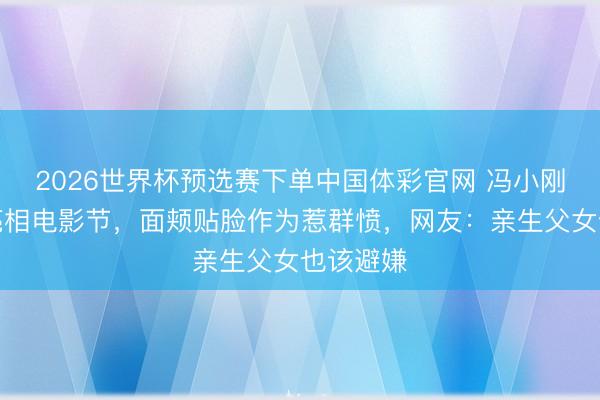 2026世界杯预选赛下单中国体彩官网 冯小刚带徐朵亮相电影节，面颊贴脸作为惹群愤，网友：亲生父女也该避嫌