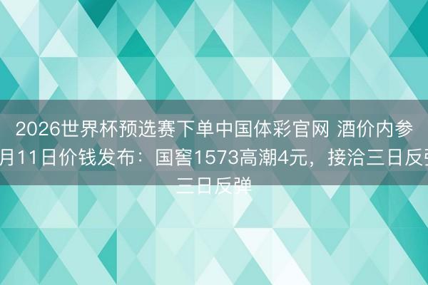 2026世界杯预选赛下单中国体彩官网 酒价内参6月11日价钱发布：国窖1573高潮4元，接洽三日反弹
