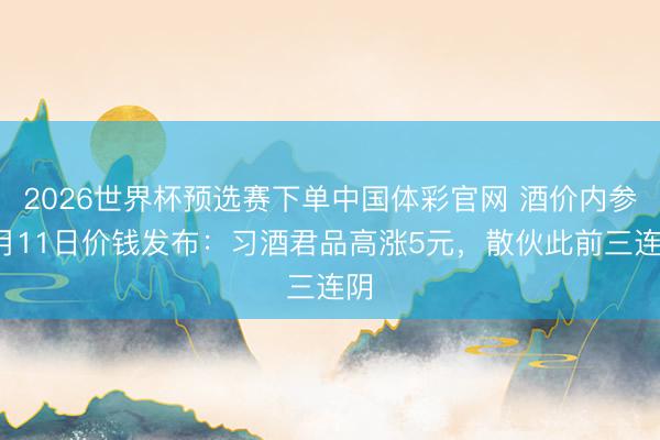 2026世界杯预选赛下单中国体彩官网 酒价内参6月11日价钱发布：习酒君品高涨5元，散伙此前三连阴