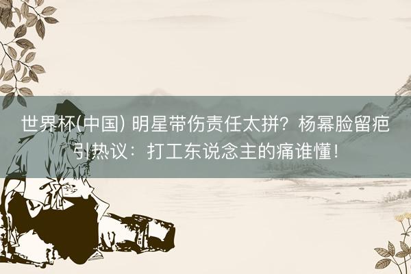 世界杯(中国) 明星带伤责任太拼？杨幂脸留疤引热议：打工东说念主的痛谁懂！