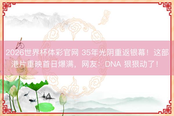 2026世界杯体彩官网 35年光阴重返银幕！这部港片重映首日爆满，网友：DNA 狠狠动了！​