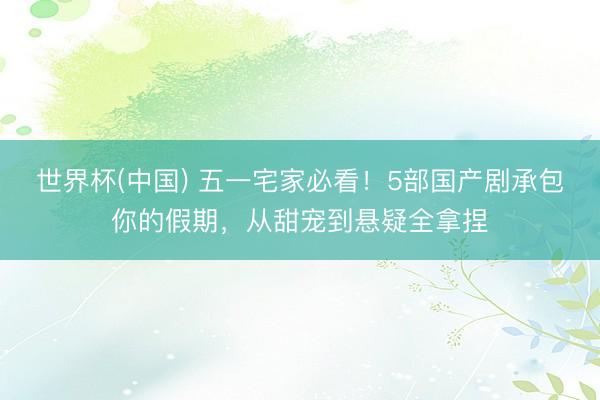 世界杯(中国) 五一宅家必看！5部国产剧承包你的假期，从甜宠到悬疑全拿捏