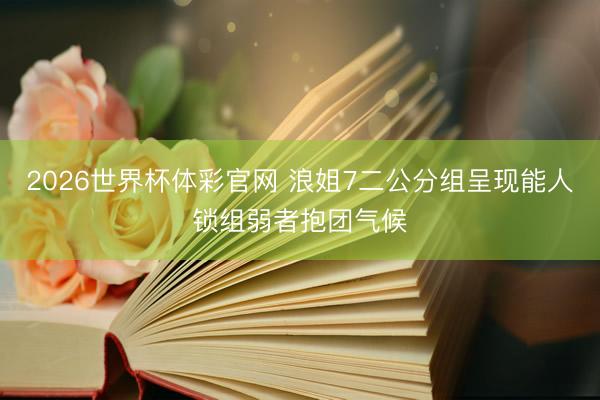 2026世界杯体彩官网 浪姐7二公分组呈现能人锁组弱者抱团气候