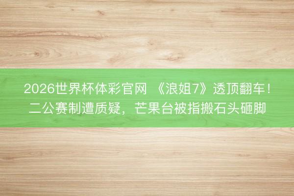 2026世界杯体彩官网 《浪姐7》透顶翻车！二公赛制遭质疑，芒果台被指搬石头砸脚