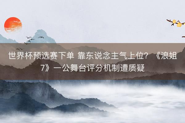 世界杯预选赛下单 靠东说念主气上位？《浪姐7》一公舞台评分机制遭质疑