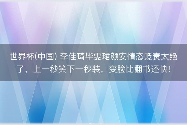 世界杯(中国) 李佳琦毕雯珺颜安情态贬责太绝了，上一秒笑下一秒装，变脸比翻书还快！