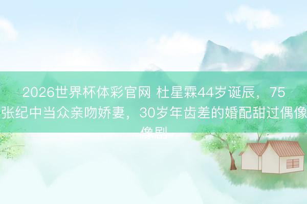 2026世界杯体彩官网 杜星霖44岁诞辰,75岁张纪中当众亲吻娇妻,30岁年齿差的婚配甜过偶像剧