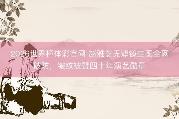 2026世界杯体彩官网 赵雅芝无滤镜生图全网破防，皱纹被赞四十年演艺勋章