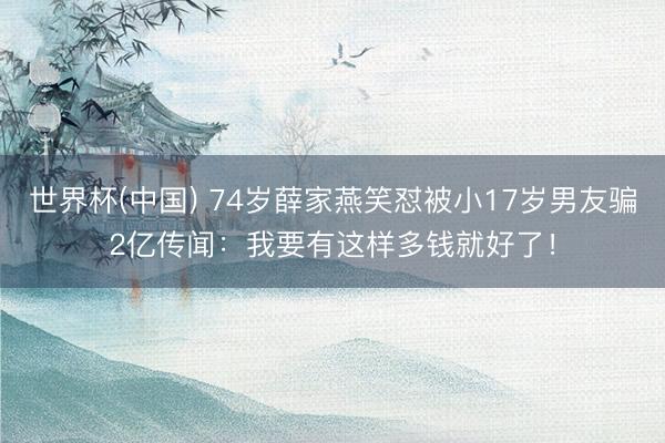 世界杯(中国) 74岁薛家燕笑怼被小17岁男友骗2亿传闻：我要有这样多钱就好了！