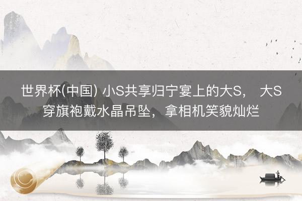 世界杯(中国) 小S共享归宁宴上的大S， 大S穿旗袍戴水晶吊坠，拿相机笑貌灿烂