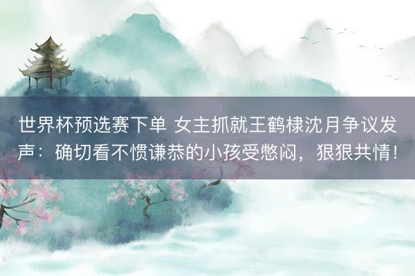 世界杯预选赛下单 女主抓就王鹤棣沈月争议发声：确切看不惯谦恭的小孩受憋闷，狠狠共情！
