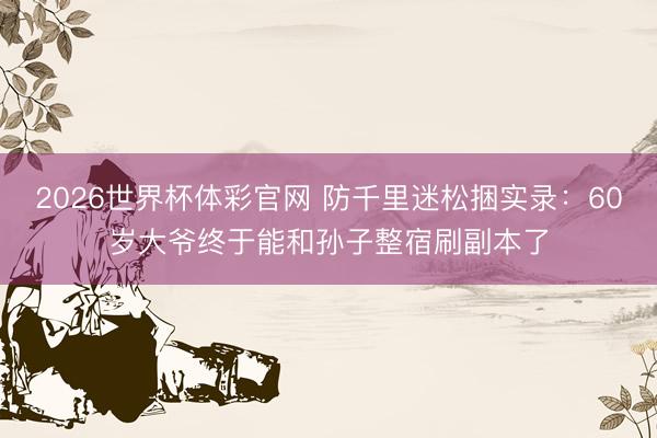 2026世界杯体彩官网 防千里迷松捆实录:60岁大爷终于能和孙子整宿刷副本了